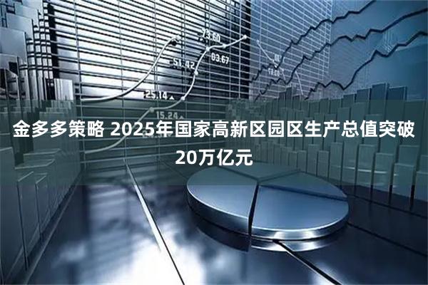 金多多策略 2025年国家高新区园区生产总值突破20万亿元