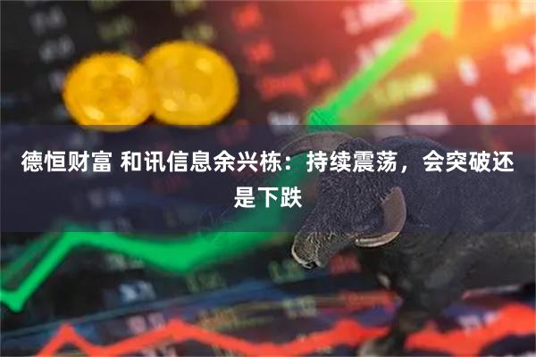 德恒财富 和讯信息余兴栋：持续震荡，会突破还是下跌