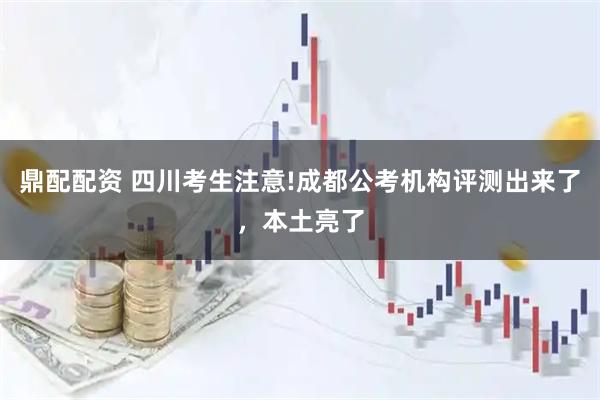 鼎配配资 四川考生注意!成都公考机构评测出来了，本土亮了