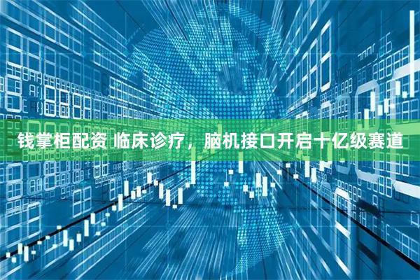 钱掌柜配资 临床诊疗，脑机接口开启十亿级赛道