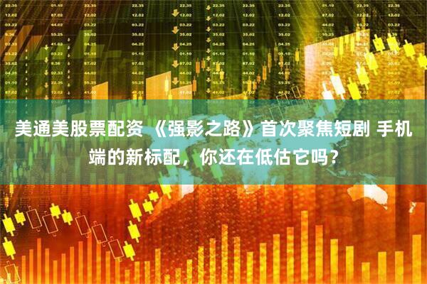 美通美股票配资 《强影之路》首次聚焦短剧 手机端的新标配，你还在低估它吗？