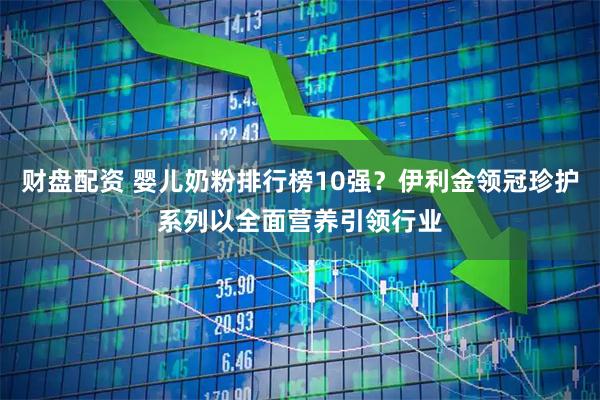 财盘配资 婴儿奶粉排行榜10强？伊利金领冠珍护系列以全面营养引领行业