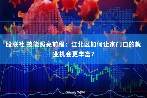 股联社 技能照亮前程:江北区如何让家门口的就业机会更丰富?