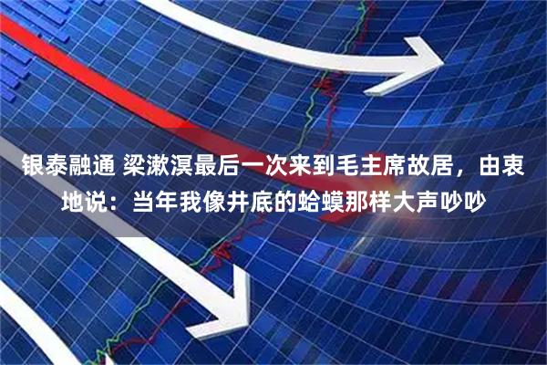 银泰融通 梁漱溟最后一次来到毛主席故居，由衷地说：当年我像井底的蛤蟆那样大声吵吵