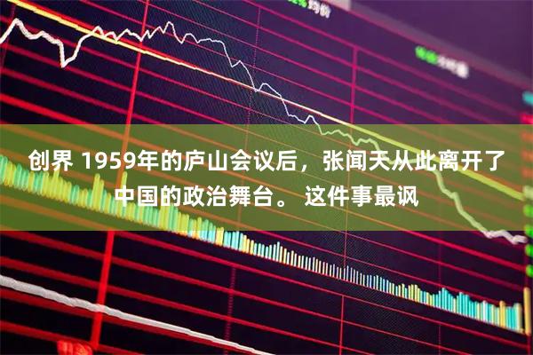 创界 1959年的庐山会议后，张闻天从此离开了中国的政治舞台。 这件事最讽