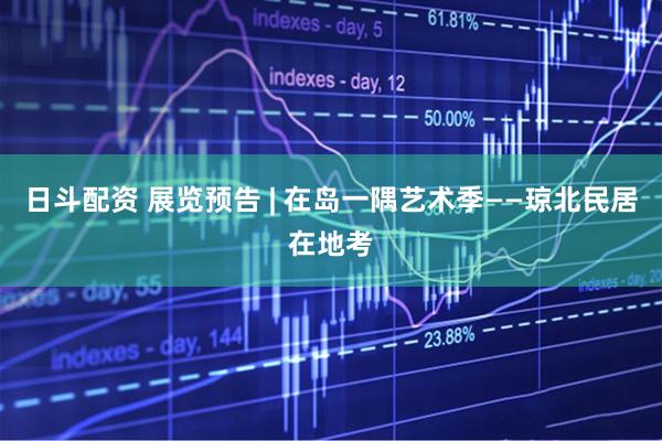 日斗配资 展览预告 | 在岛一隅艺术季——琼北民居在地考