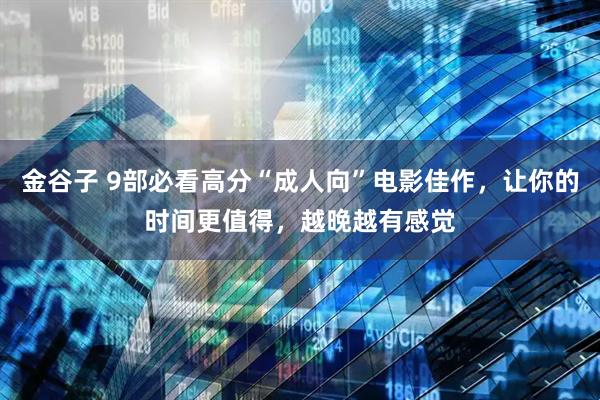 金谷子 9部必看高分“成人向”电影佳作，让你的时间更值得，越晚越有感觉