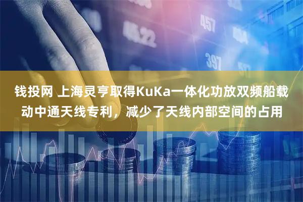 钱投网 上海灵亨取得KuKa一体化功放双频船载动中通天线专利，减少了天线内部空间的占用