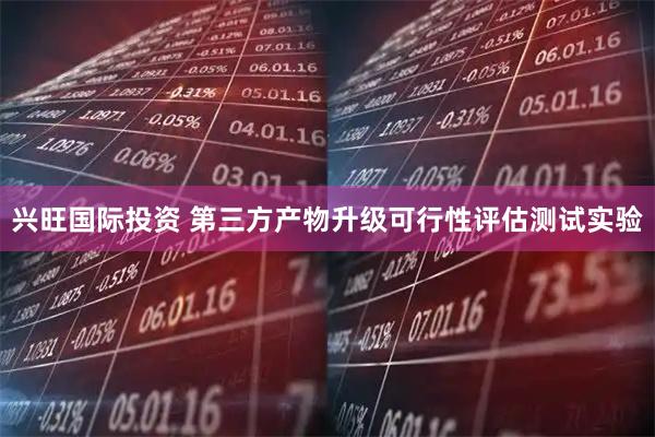 兴旺国际投资 第三方产物升级可行性评估测试实验