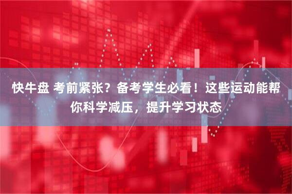 快牛盘 考前紧张？备考学生必看！这些运动能帮你科学减压，提升学习状态