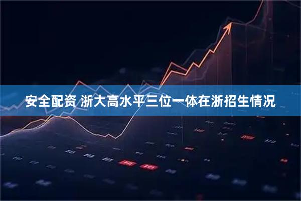 安全配资 浙大高水平三位一体在浙招生情况