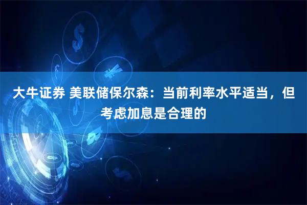 大牛证券 美联储保尔森：当前利率水平适当，但考虑加息是合理的