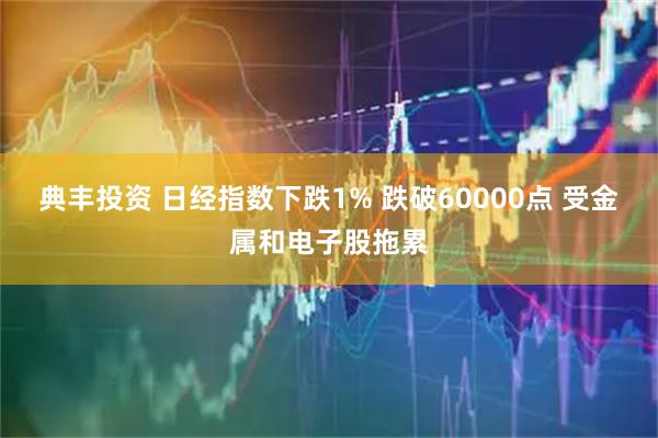 典丰投资 日经指数下跌1% 跌破60000点 受金属和电子股拖累