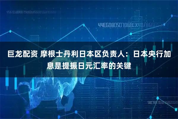 巨龙配资 摩根士丹利日本区负责人：日本央行加息是提振日元汇率的关键