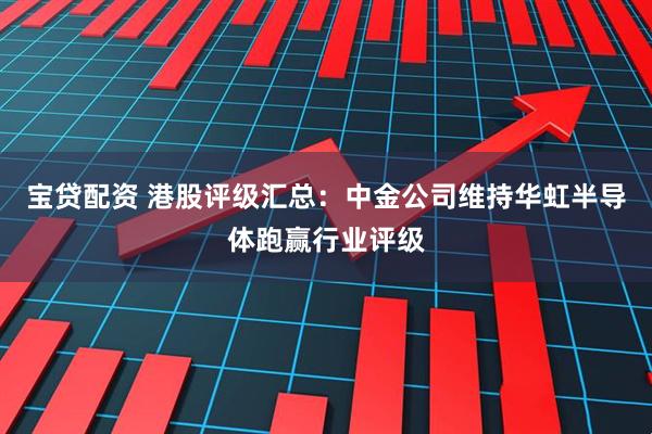 宝贷配资 港股评级汇总：中金公司维持华虹半导体跑赢行业评级
