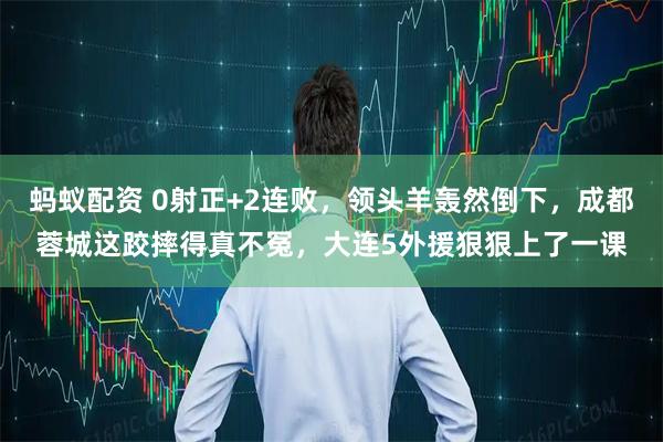 蚂蚁配资 0射正+2连败，领头羊轰然倒下，成都蓉城这跤摔得真不冤，大连5外援狠狠上了一课