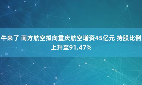 牛来了 南方航空拟向重庆航空增资45亿元 持股比例上升至91.47%