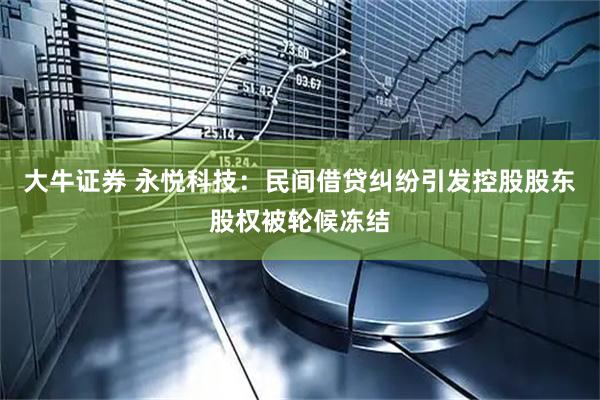 大牛证券 永悦科技：民间借贷纠纷引发控股股东股权被轮候冻结