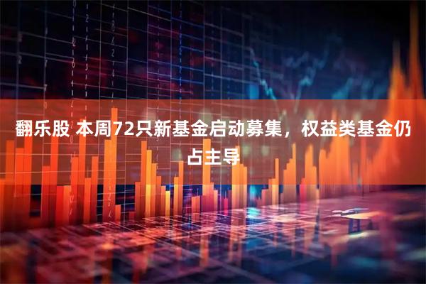 翻乐股 本周72只新基金启动募集，权益类基金仍占主导