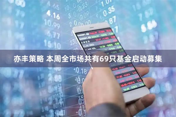 亦丰策略 本周全市场共有69只基金启动募集