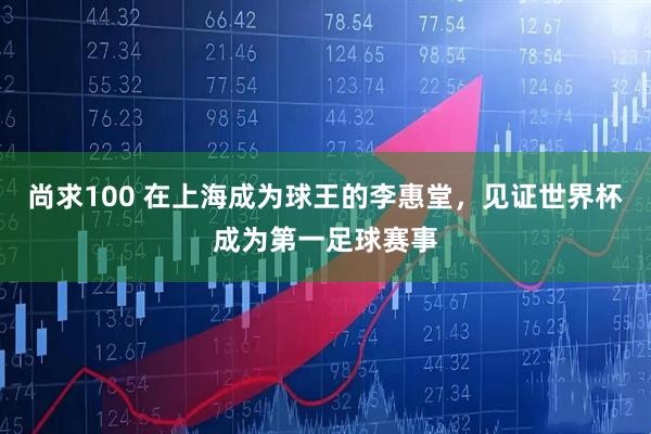 尚求100 在上海成为球王的李惠堂，见证世界杯成为第一足球赛事