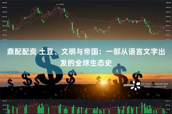 鼎配配资 土豆、文明与帝国：一部从语言文字出发的全球生态史