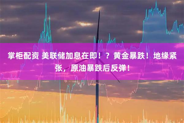 掌柜配资 美联储加息在即！？黄金暴跌！地缘紧张，原油暴跌后反弹！