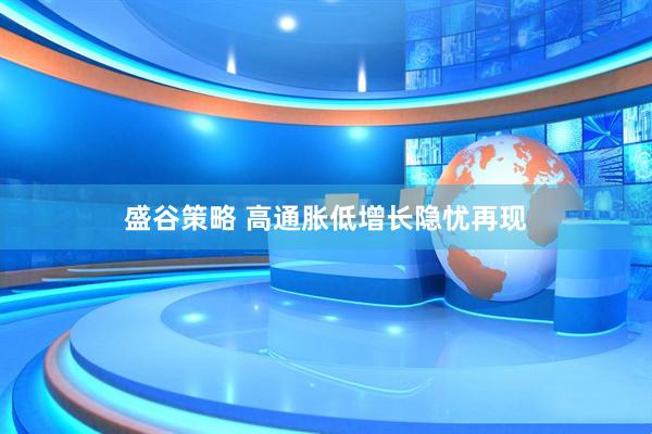 盛谷策略 高通胀低增长隐忧再现