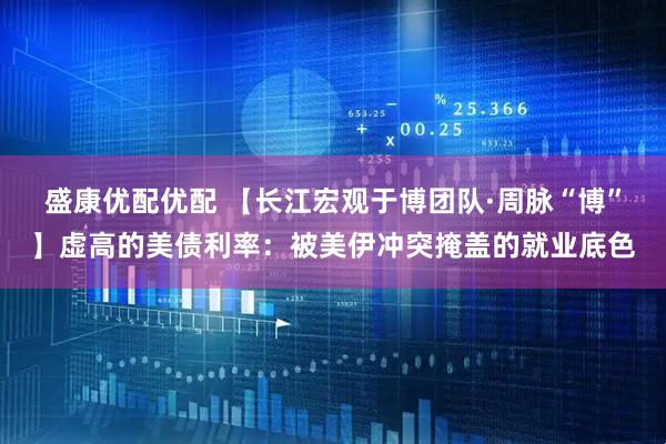 盛康优配优配 【长江宏观于博团队·周脉“博”】虚高的美债利率：被美伊冲突掩盖的就业底色