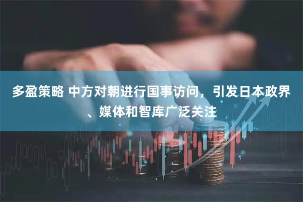 多盈策略 中方对朝进行国事访问，引发日本政界、媒体和智库广泛关注