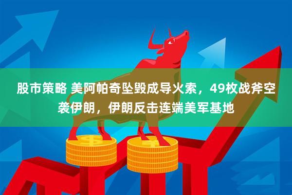 股市策略 美阿帕奇坠毁成导火索，49枚战斧空袭伊朗，伊朗反击连端美军基地