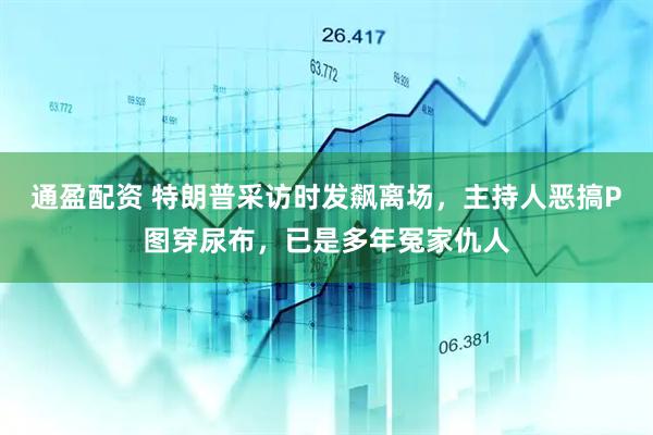通盈配资 特朗普采访时发飙离场，主持人恶搞P图穿尿布，已是多年冤家仇人