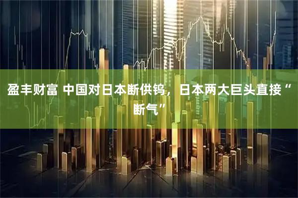 盈丰财富 中国对日本断供钨，日本两大巨头直接“断气”
