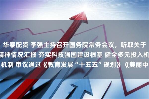 华泰配资 李强主持召开国务院常务会议，听取关于贯彻落实全国科技大会精神情况汇报 夯实科技强国建设根基 健全多元投入机制 审议通过《教育发展“十五五”规划》《美丽中国建设“十五五”规划》