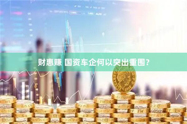 财惠赚 国资车企何以突出重围？