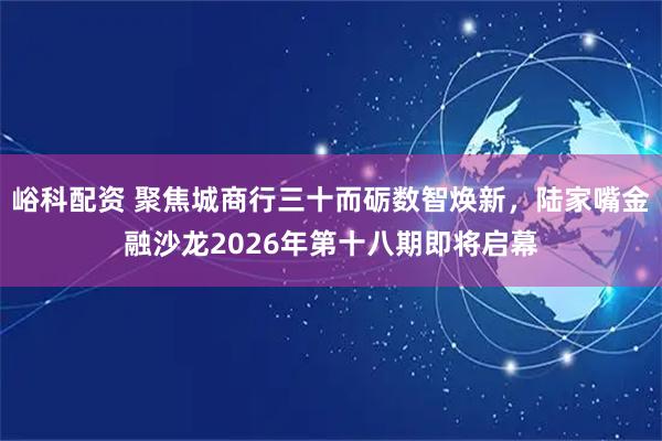 峪科配资 聚焦城商行三十而砺数智焕新，陆家嘴金融沙龙2026年第十八期即将启幕