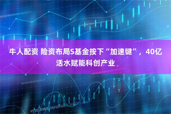 牛人配资 险资布局S基金按下“加速键”，40亿活水赋能科创产业