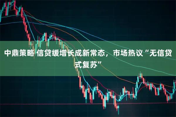 中鼎策略 信贷缓增长成新常态,市场热议“无信贷式复苏”
