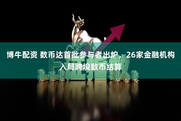 博牛配资 数币达首批参与者出炉,26家金融机构入局跨境数币结算