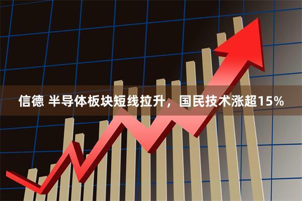 信德 半导体板块短线拉升，国民技术涨超15%