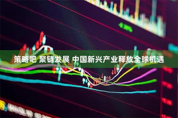策略吧 聚链发展 中国新兴产业释放全球机遇