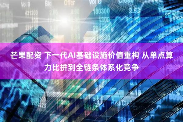芒果配资 下一代AI基础设施价值重构 从单点算力比拼到全链条体系化竞争