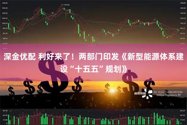 深金优配 利好来了！两部门印发《新型能源体系建设“十五五”规划》