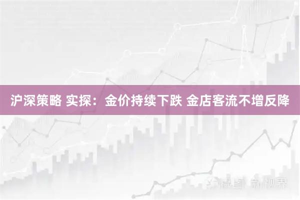 沪深策略 实探：金价持续下跌 金店客流不增反降