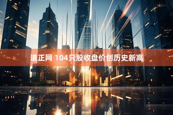 道正网 104只股收盘价创历史新高