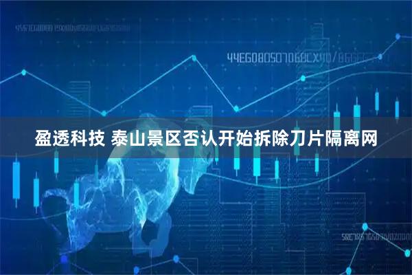 盈透科技 泰山景区否认开始拆除刀片隔离网
