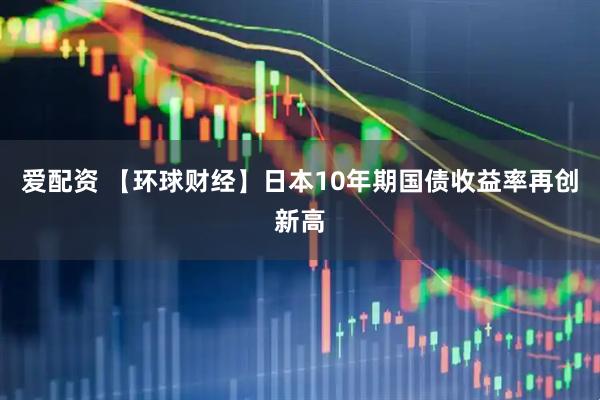 爱配资 【环球财经】日本10年期国债收益率再创新高
