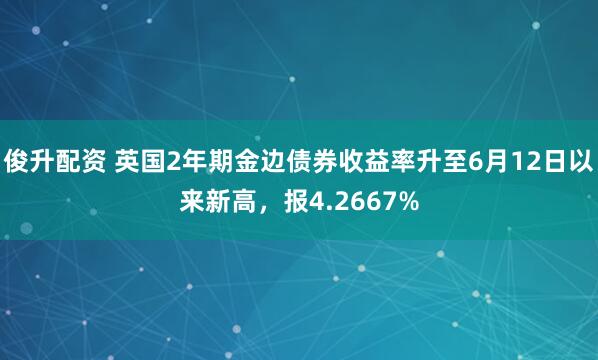 俊升配资 英国2年期金边债券收益率升至6月12日以来新高，报4.2667%