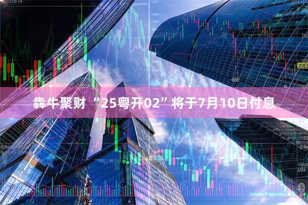 犇牛聚财 “25粤开02”将于7月10日付息