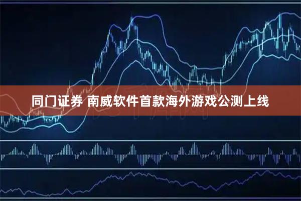 同门证券 南威软件首款海外游戏公测上线